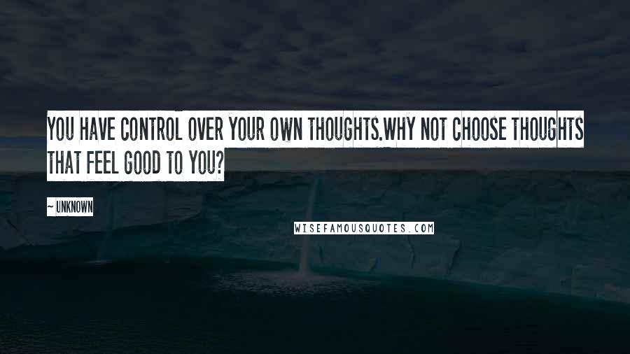 Unknown Quotes: You have control over your own thoughts.Why not choose thoughts that feel good to you?