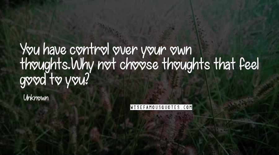 Unknown Quotes: You have control over your own thoughts.Why not choose thoughts that feel good to you?