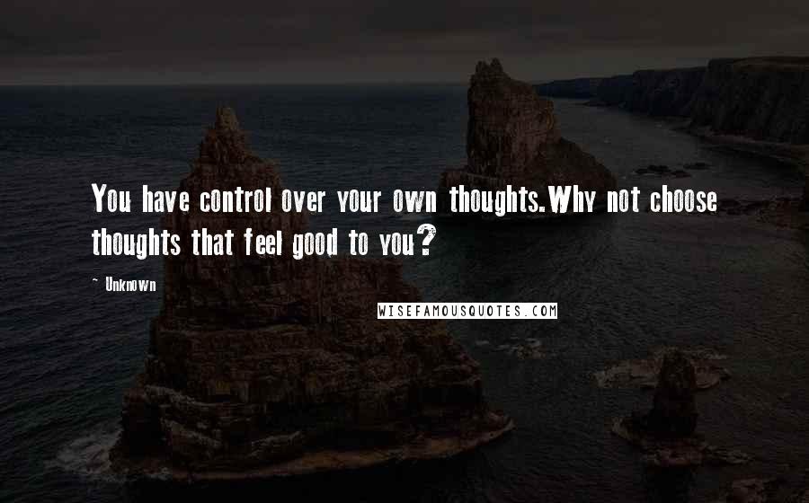 Unknown Quotes: You have control over your own thoughts.Why not choose thoughts that feel good to you?