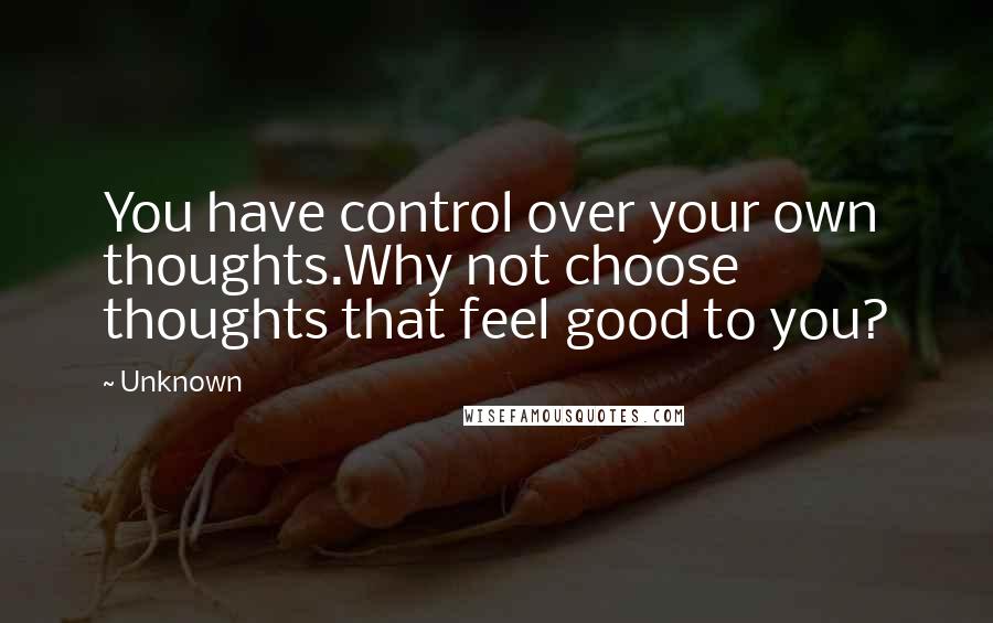 Unknown Quotes: You have control over your own thoughts.Why not choose thoughts that feel good to you?