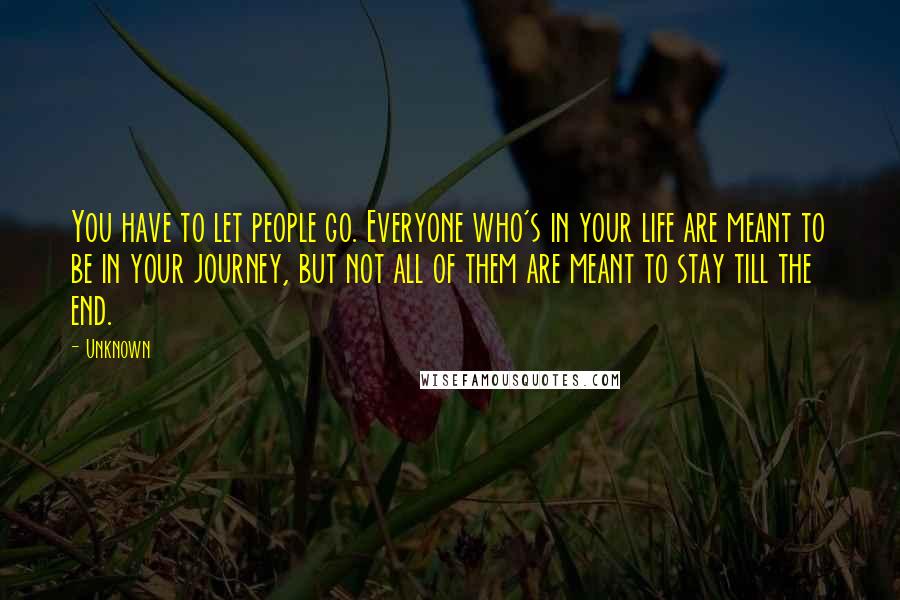 Unknown Quotes: You have to let people go. Everyone who's in your life are meant to be in your journey, but not all of them are meant to stay till the end.