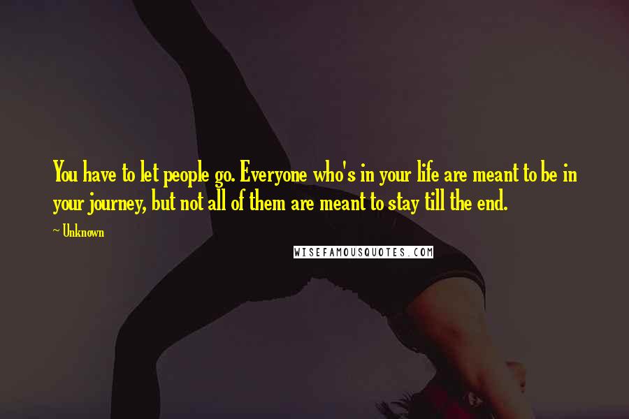 Unknown Quotes: You have to let people go. Everyone who's in your life are meant to be in your journey, but not all of them are meant to stay till the end.
