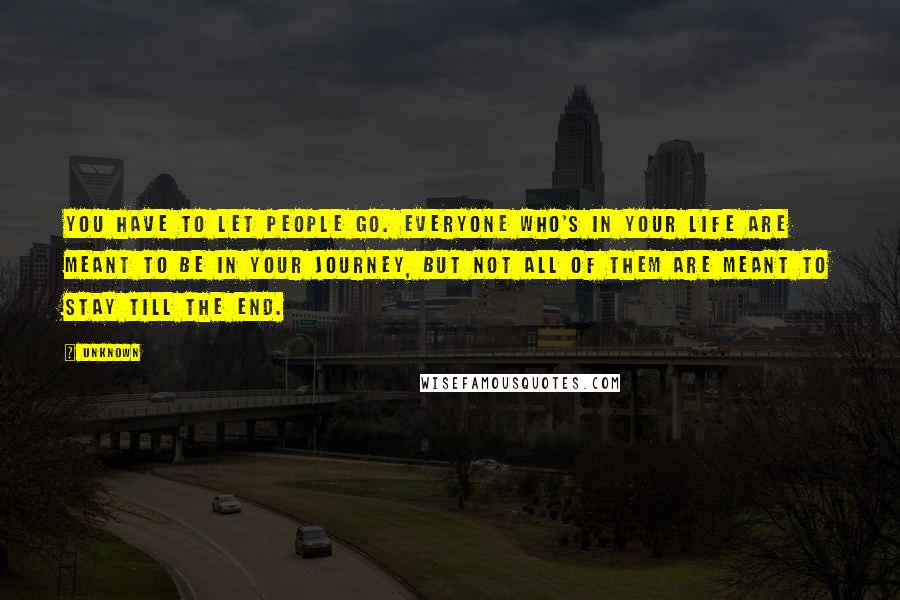 Unknown Quotes: You have to let people go. Everyone who's in your life are meant to be in your journey, but not all of them are meant to stay till the end.