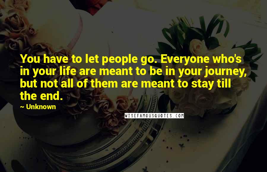 Unknown Quotes: You have to let people go. Everyone who's in your life are meant to be in your journey, but not all of them are meant to stay till the end.