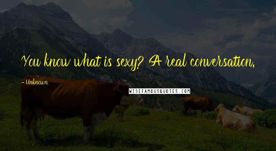 Unknown Quotes: You know what is sexy? A real conversation.