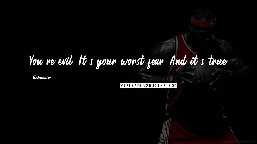 Unknown Quotes: You're evil. It's your worst fear. And it's true.