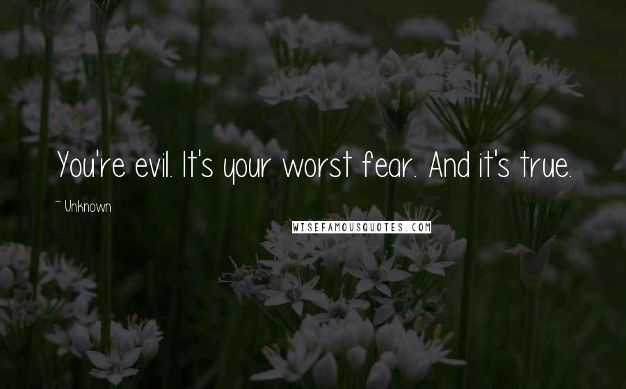 Unknown Quotes: You're evil. It's your worst fear. And it's true.