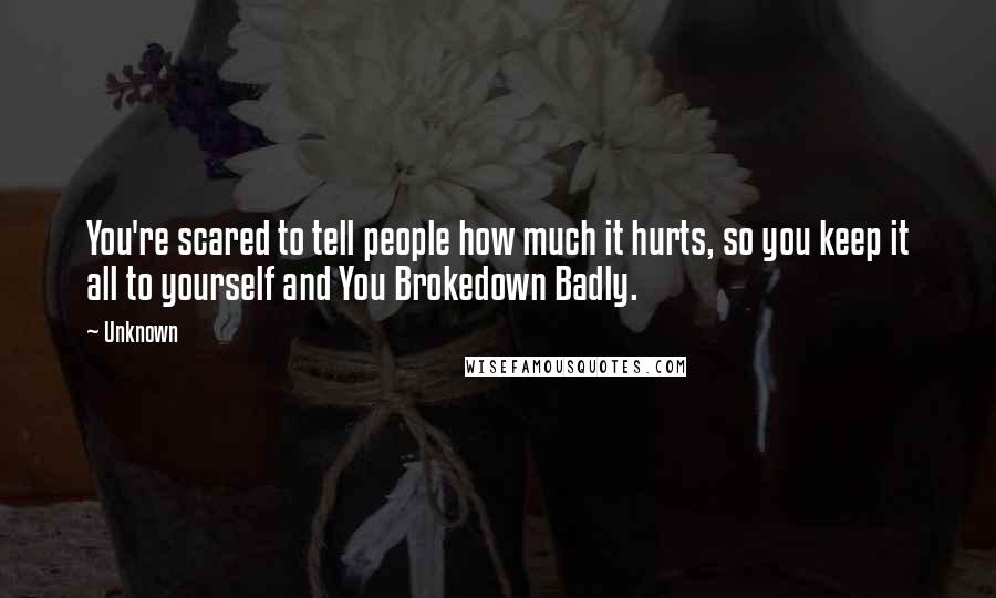 Unknown Quotes: You're scared to tell people how much it hurts, so you keep it all to yourself and You Brokedown Badly.