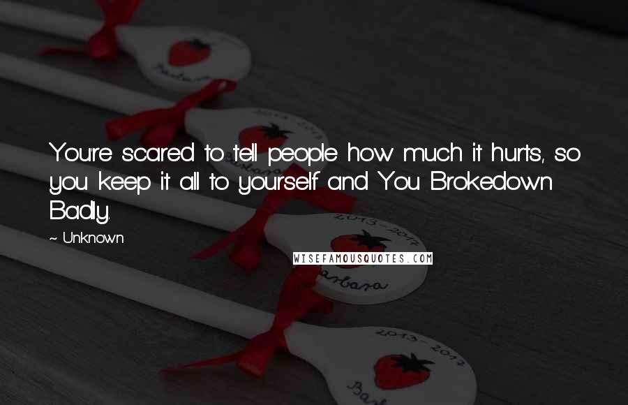 Unknown Quotes: You're scared to tell people how much it hurts, so you keep it all to yourself and You Brokedown Badly.