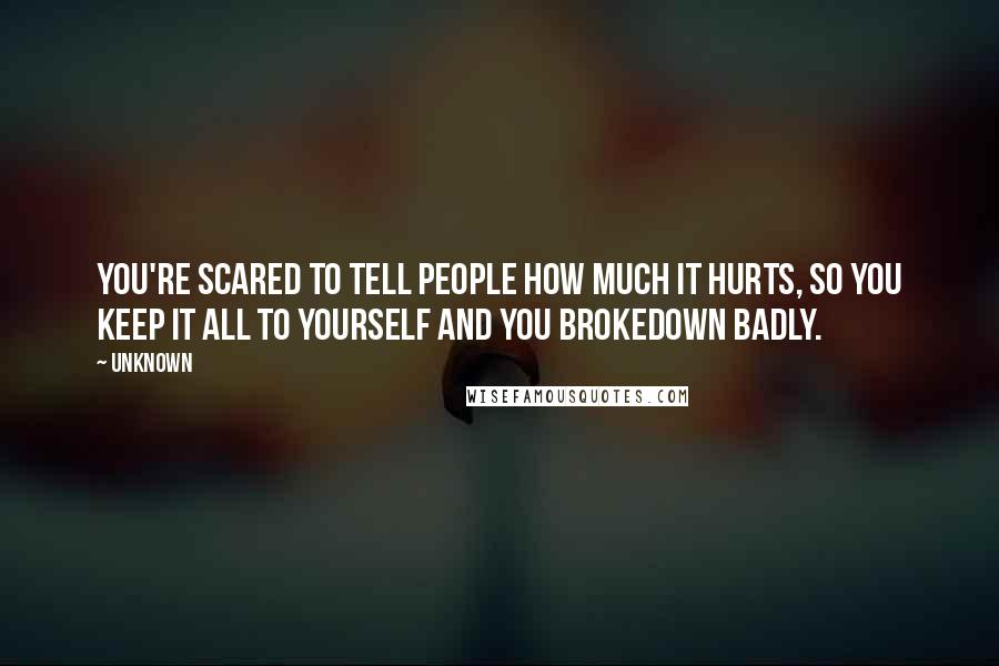 Unknown Quotes: You're scared to tell people how much it hurts, so you keep it all to yourself and You Brokedown Badly.