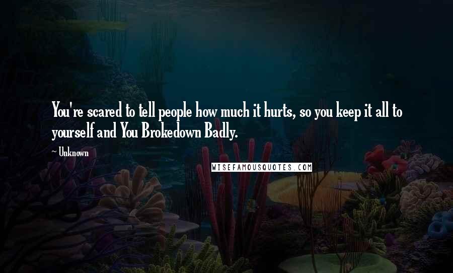 Unknown Quotes: You're scared to tell people how much it hurts, so you keep it all to yourself and You Brokedown Badly.