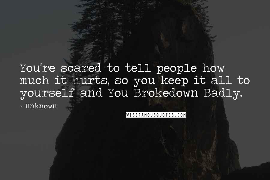 Unknown Quotes: You're scared to tell people how much it hurts, so you keep it all to yourself and You Brokedown Badly.