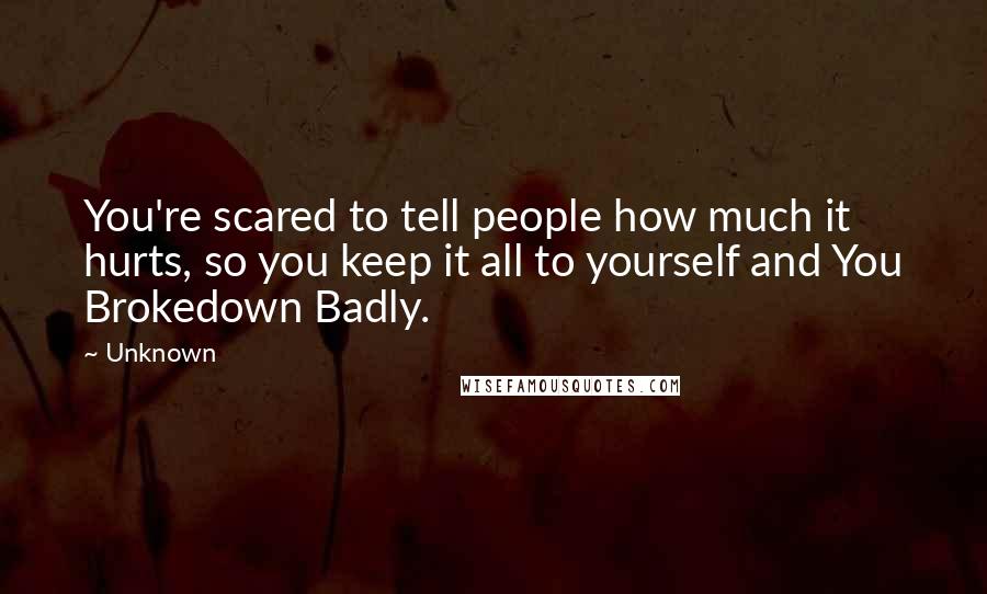 Unknown Quotes: You're scared to tell people how much it hurts, so you keep it all to yourself and You Brokedown Badly.