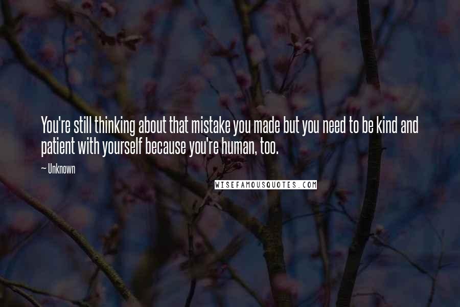 Unknown Quotes: You're still thinking about that mistake you made but you need to be kind and patient with yourself because you're human, too.