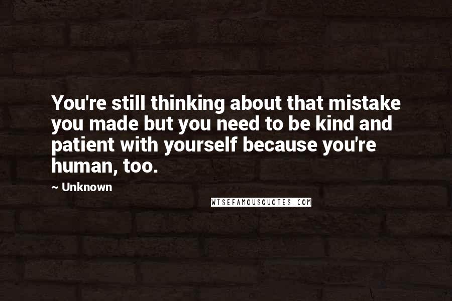 Unknown Quotes: You're still thinking about that mistake you made but you need to be kind and patient with yourself because you're human, too.