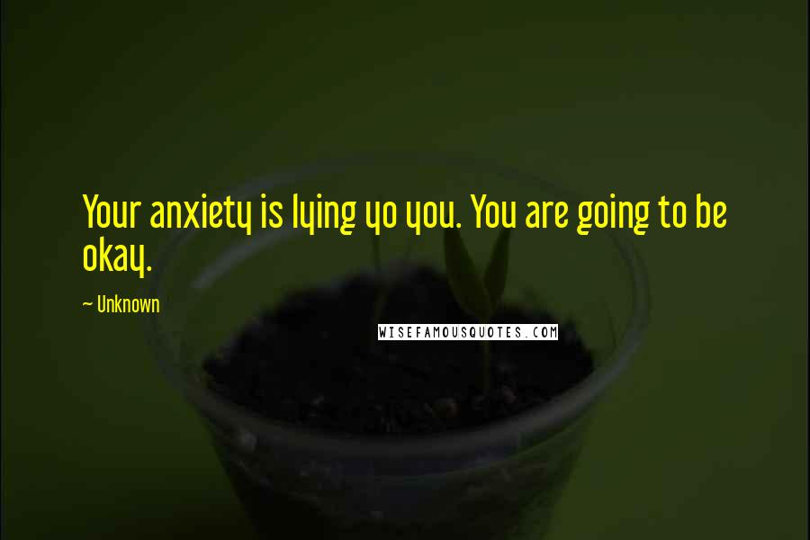 Unknown Quotes: Your anxiety is lying yo you. You are going to be okay.