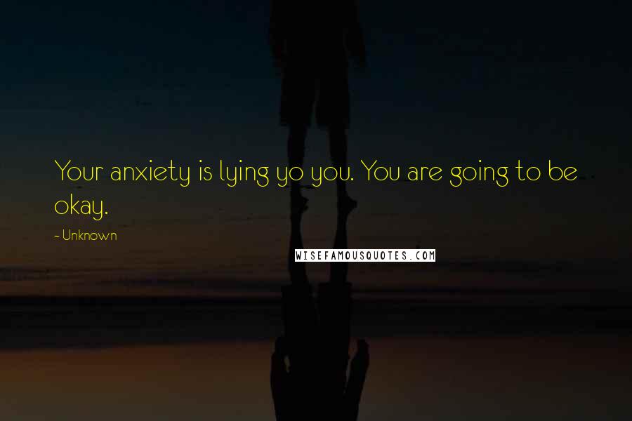 Unknown Quotes: Your anxiety is lying yo you. You are going to be okay.