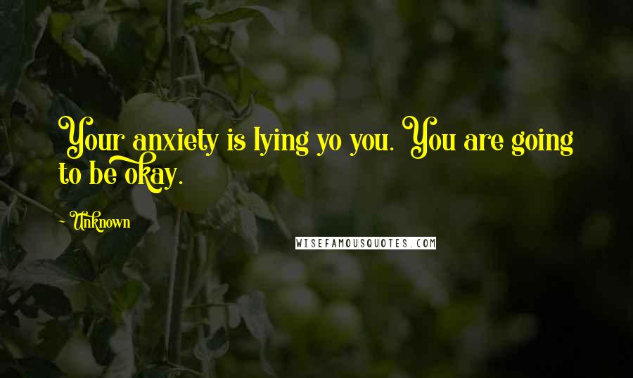 Unknown Quotes: Your anxiety is lying yo you. You are going to be okay.