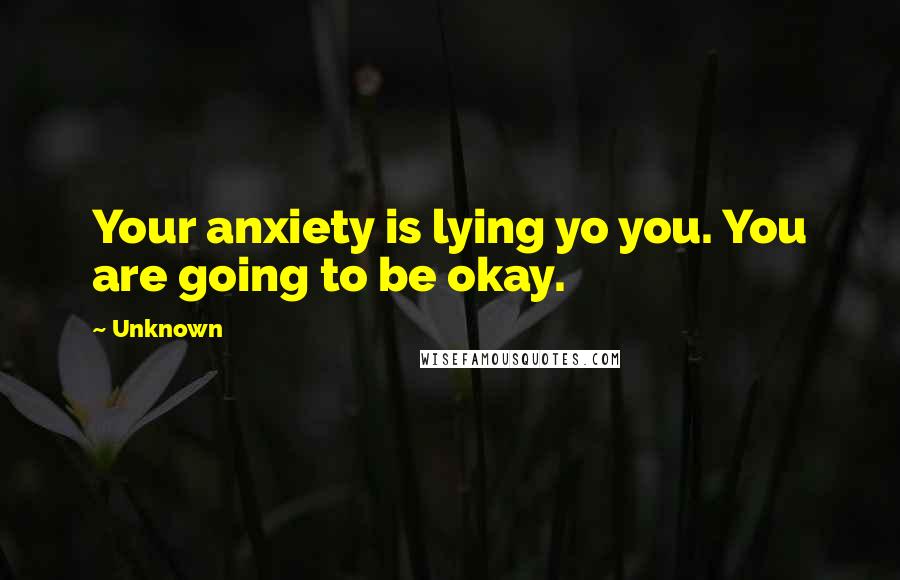 Unknown Quotes: Your anxiety is lying yo you. You are going to be okay.