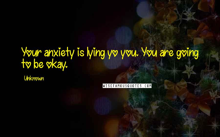 Unknown Quotes: Your anxiety is lying yo you. You are going to be okay.