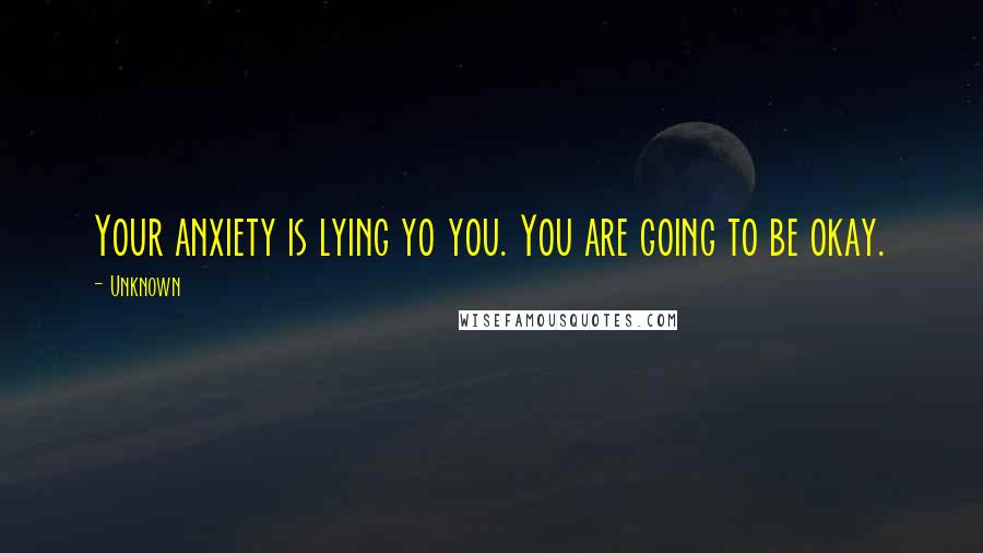 Unknown Quotes: Your anxiety is lying yo you. You are going to be okay.