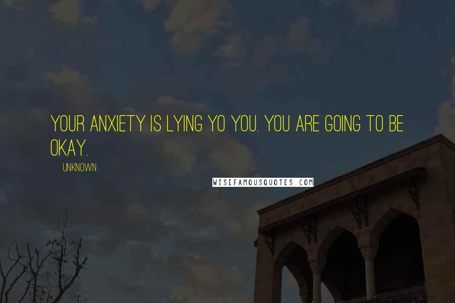 Unknown Quotes: Your anxiety is lying yo you. You are going to be okay.