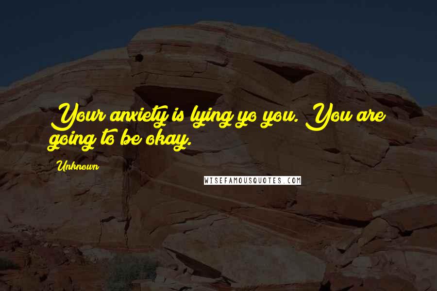 Unknown Quotes: Your anxiety is lying yo you. You are going to be okay.