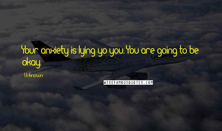 Unknown Quotes: Your anxiety is lying yo you. You are going to be okay.