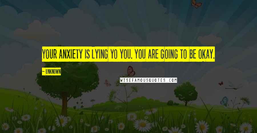 Unknown Quotes: Your anxiety is lying yo you. You are going to be okay.