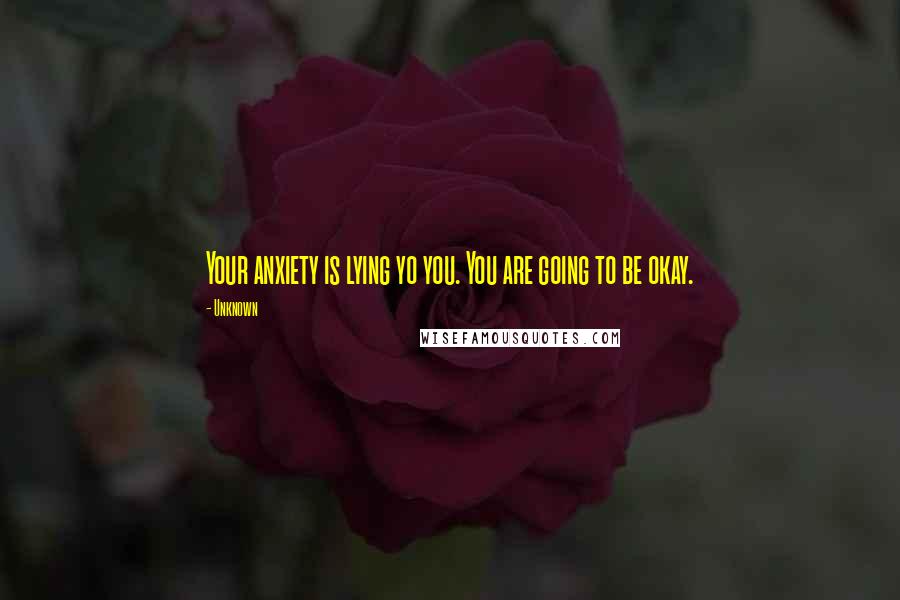 Unknown Quotes: Your anxiety is lying yo you. You are going to be okay.