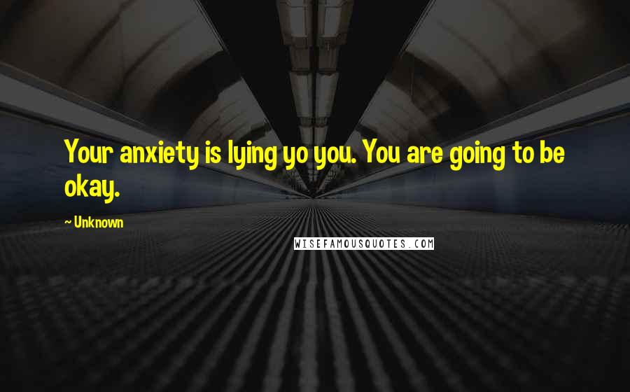 Unknown Quotes: Your anxiety is lying yo you. You are going to be okay.