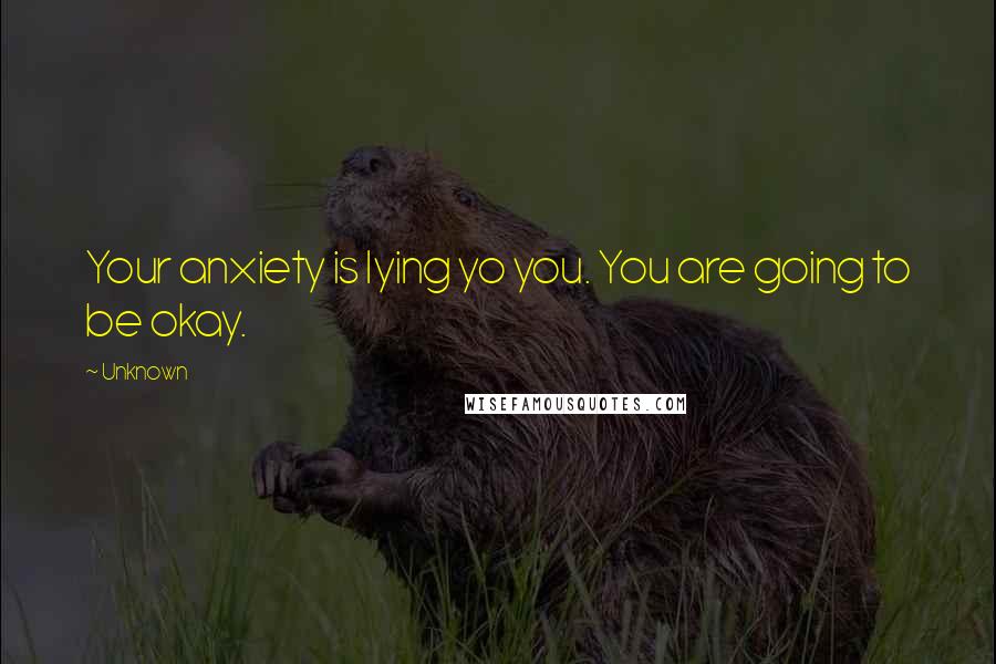 Unknown Quotes: Your anxiety is lying yo you. You are going to be okay.