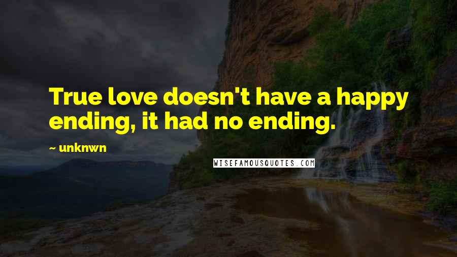 Unknwn Quotes: True love doesn't have a happy ending, it had no ending.