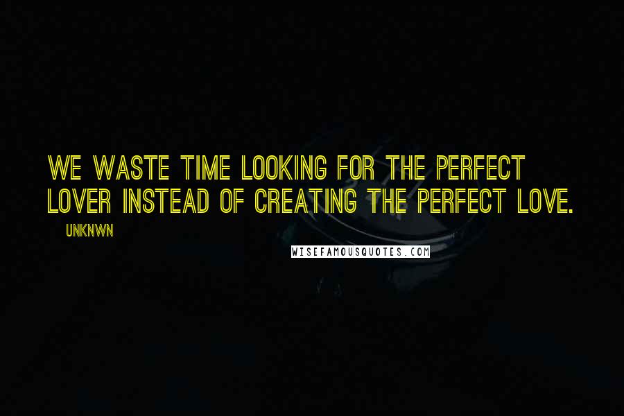 Unknwn Quotes: We waste time looking for the perfect lover instead of creating the perfect love.