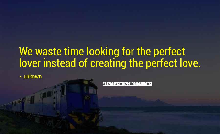 Unknwn Quotes: We waste time looking for the perfect lover instead of creating the perfect love.