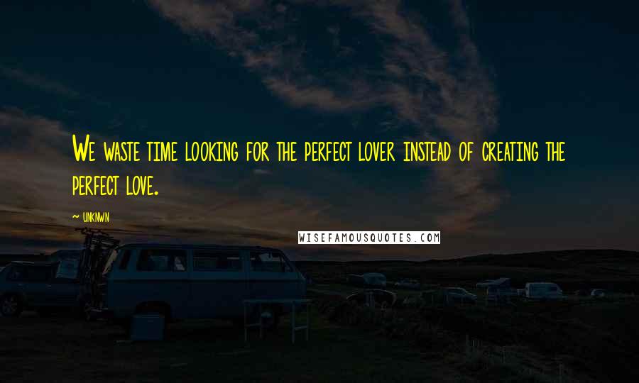 Unknwn Quotes: We waste time looking for the perfect lover instead of creating the perfect love.