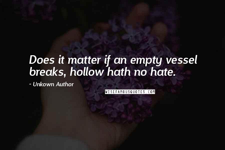 Unkown Author Quotes: Does it matter if an empty vessel breaks, hollow hath no hate.