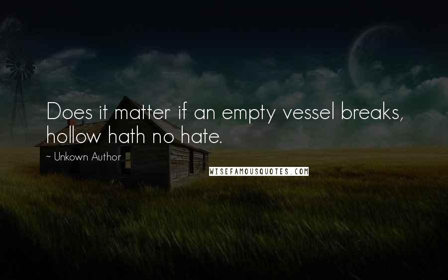 Unkown Author Quotes: Does it matter if an empty vessel breaks, hollow hath no hate.