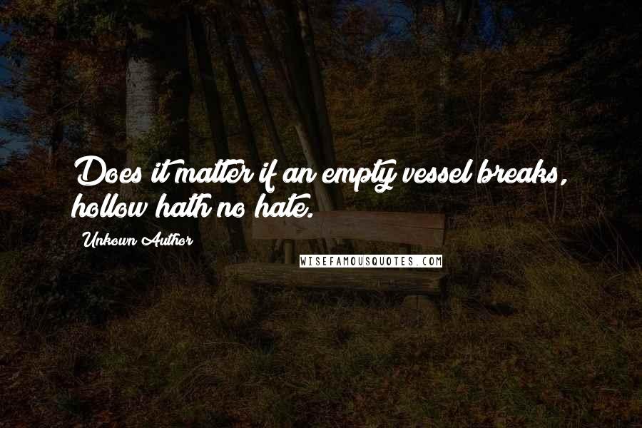 Unkown Author Quotes: Does it matter if an empty vessel breaks, hollow hath no hate.