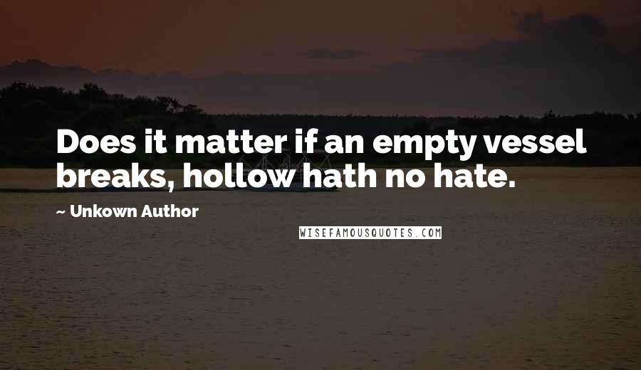 Unkown Author Quotes: Does it matter if an empty vessel breaks, hollow hath no hate.