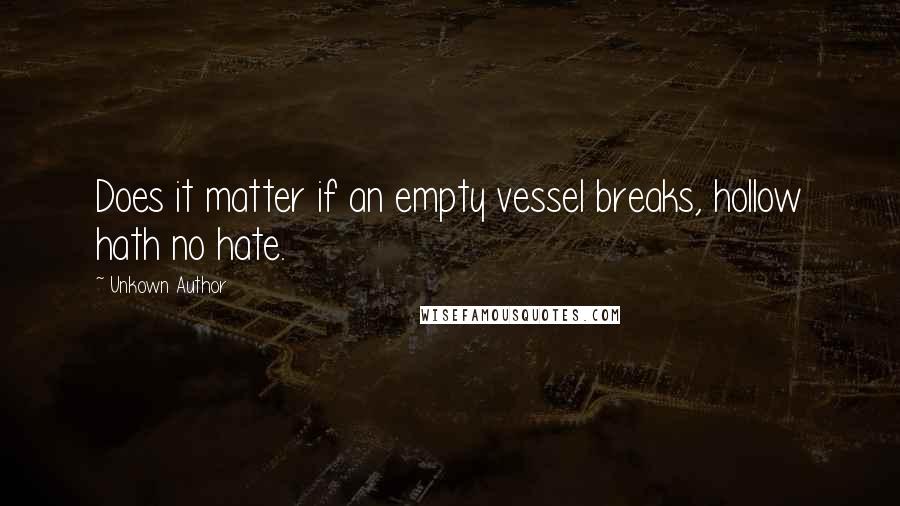 Unkown Author Quotes: Does it matter if an empty vessel breaks, hollow hath no hate.