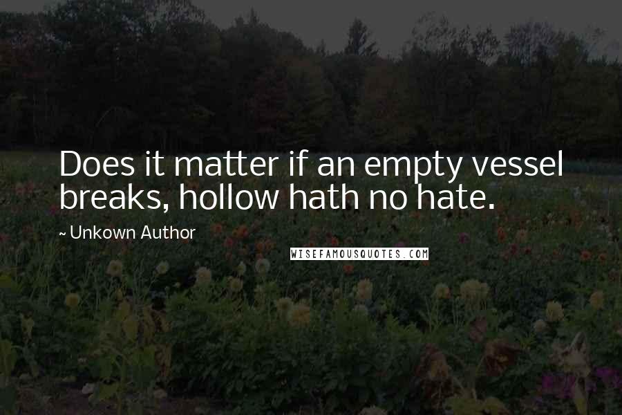 Unkown Author Quotes: Does it matter if an empty vessel breaks, hollow hath no hate.