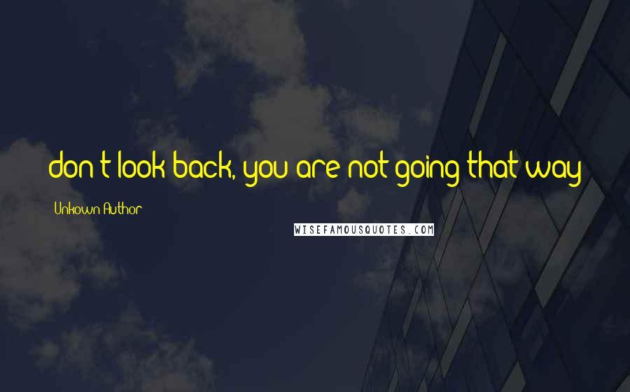 Unkown Author Quotes: don't look back, you are not going that way