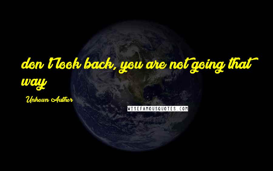 Unkown Author Quotes: don't look back, you are not going that way