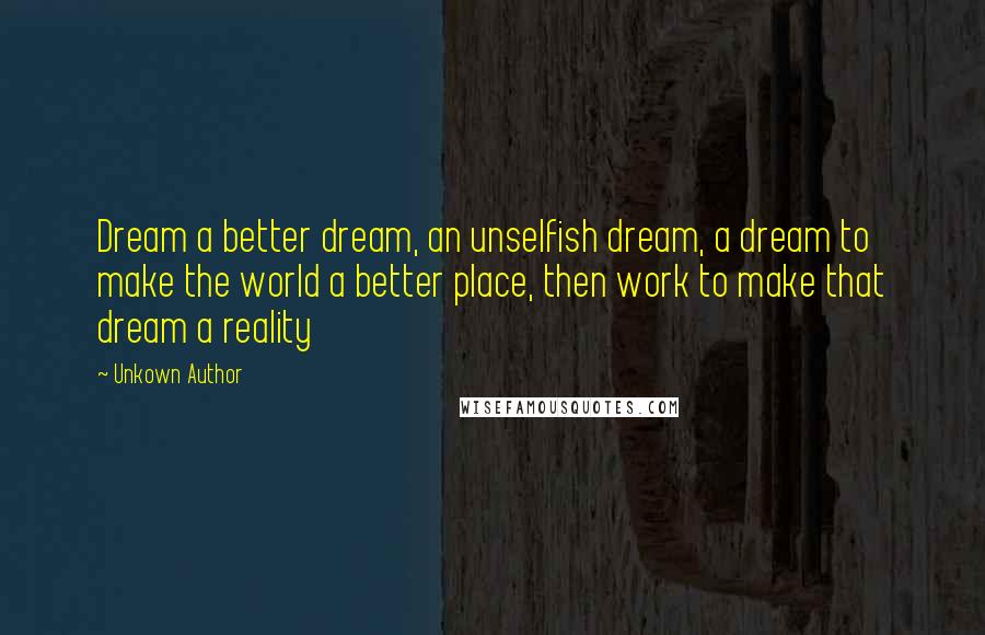 Unkown Author Quotes: Dream a better dream, an unselfish dream, a dream to make the world a better place, then work to make that dream a reality