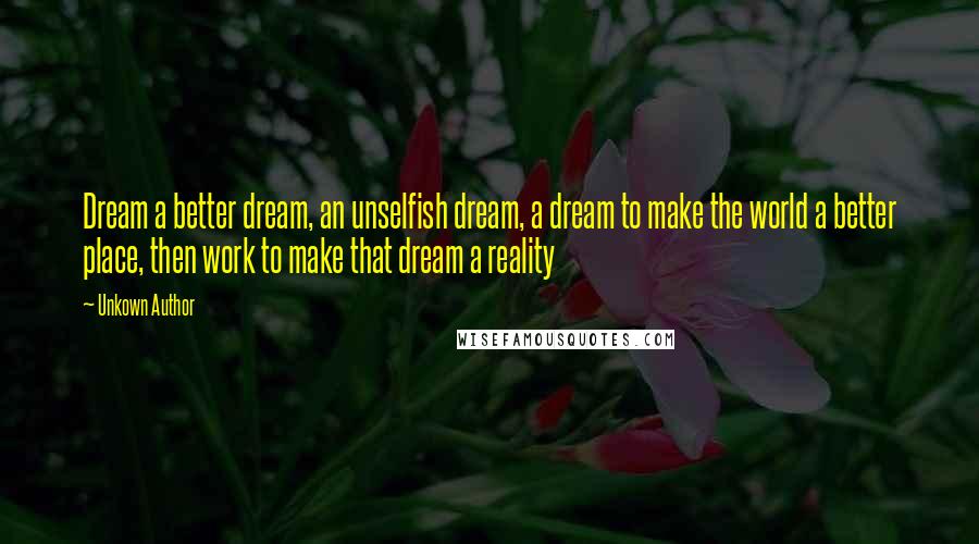 Unkown Author Quotes: Dream a better dream, an unselfish dream, a dream to make the world a better place, then work to make that dream a reality