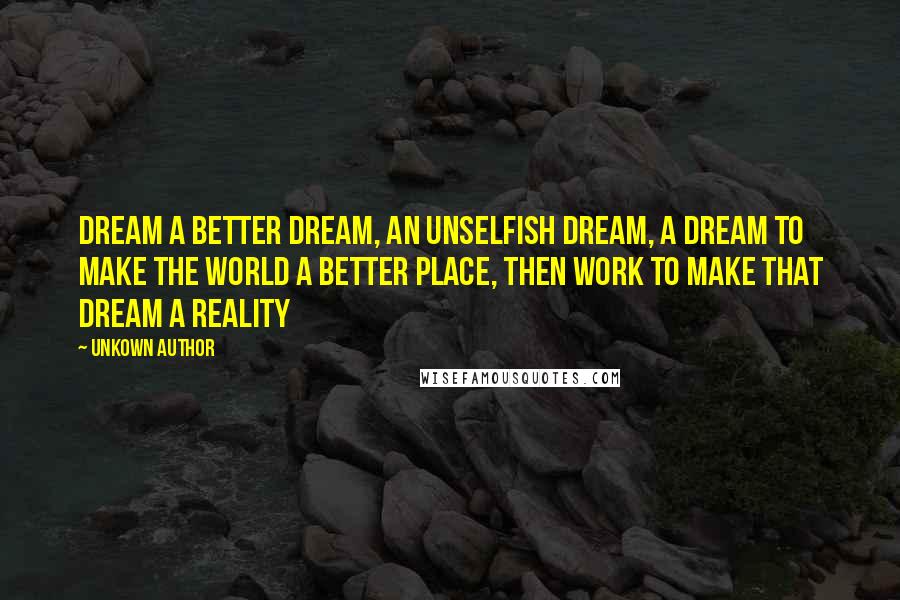 Unkown Author Quotes: Dream a better dream, an unselfish dream, a dream to make the world a better place, then work to make that dream a reality