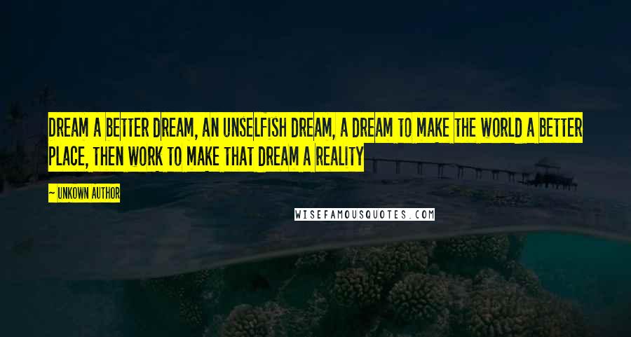 Unkown Author Quotes: Dream a better dream, an unselfish dream, a dream to make the world a better place, then work to make that dream a reality