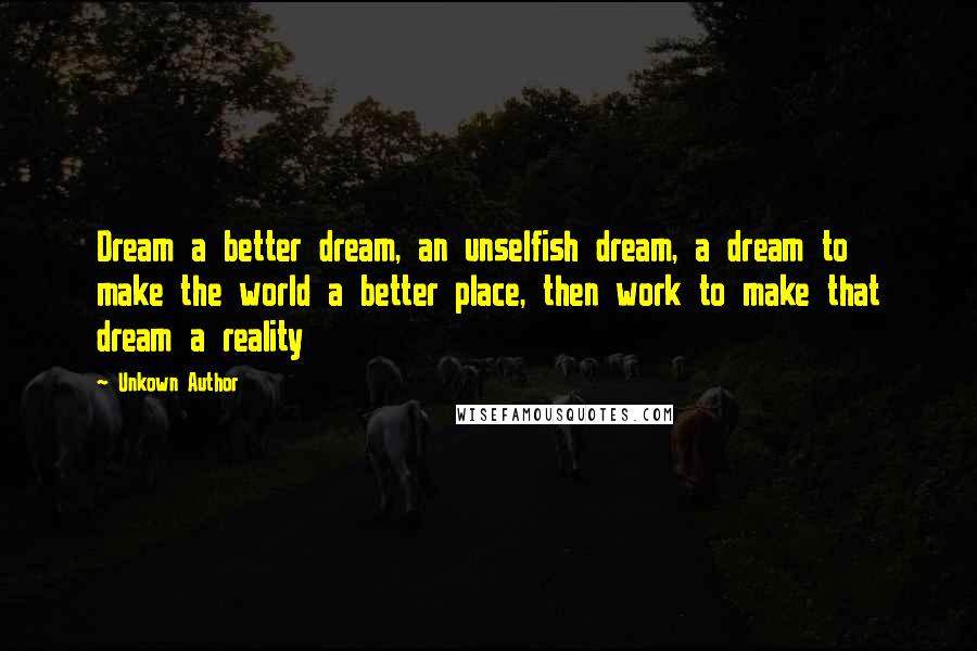 Unkown Author Quotes: Dream a better dream, an unselfish dream, a dream to make the world a better place, then work to make that dream a reality