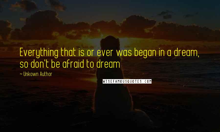 Unkown Author Quotes: Everything that is or ever was began in a dream, so don't be afraid to dream